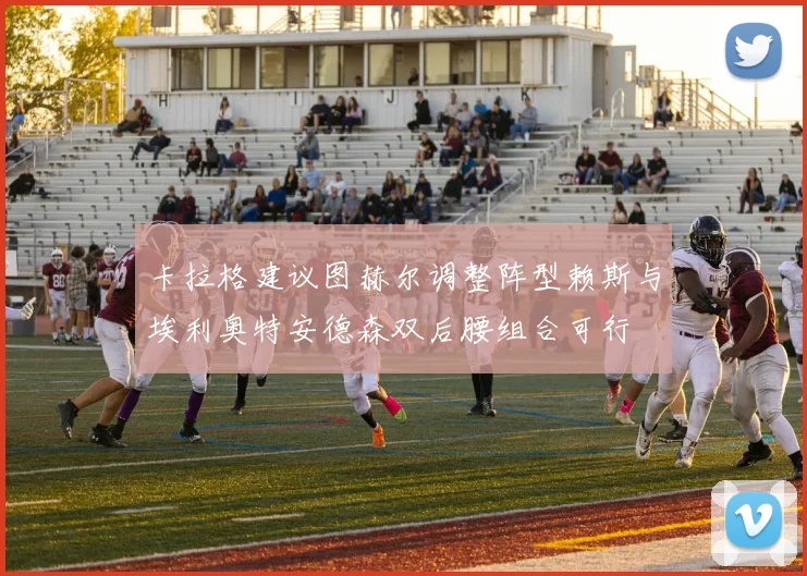 卡拉格建议图赫尔调整阵型赖斯与埃利奥特安德森双后腰组合可行