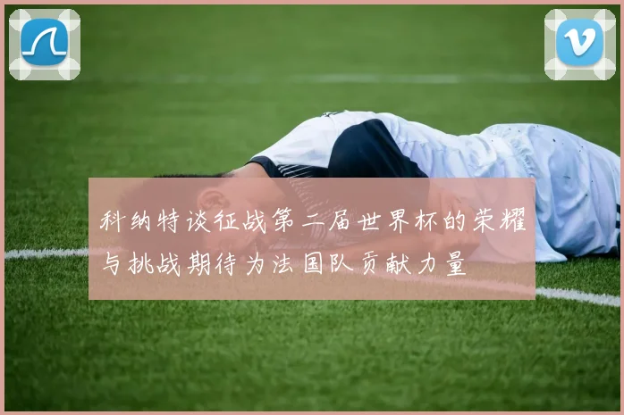 科纳特谈征战第二届世界杯的荣耀与挑战期待为法国队贡献力量
