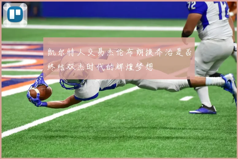凯尔特人交易杰伦布朗换乔治是否终结双杰时代的辉煌梦想