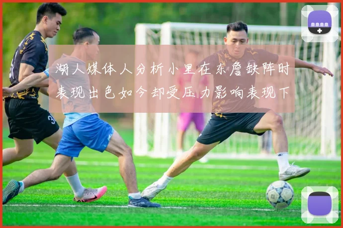 湖人媒体人分析小里在东詹缺阵时表现出色如今却受压力影响表现下滑