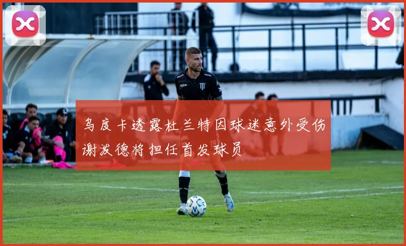 乌度卡透露杜兰特因球迷意外受伤谢泼德将担任首发球员