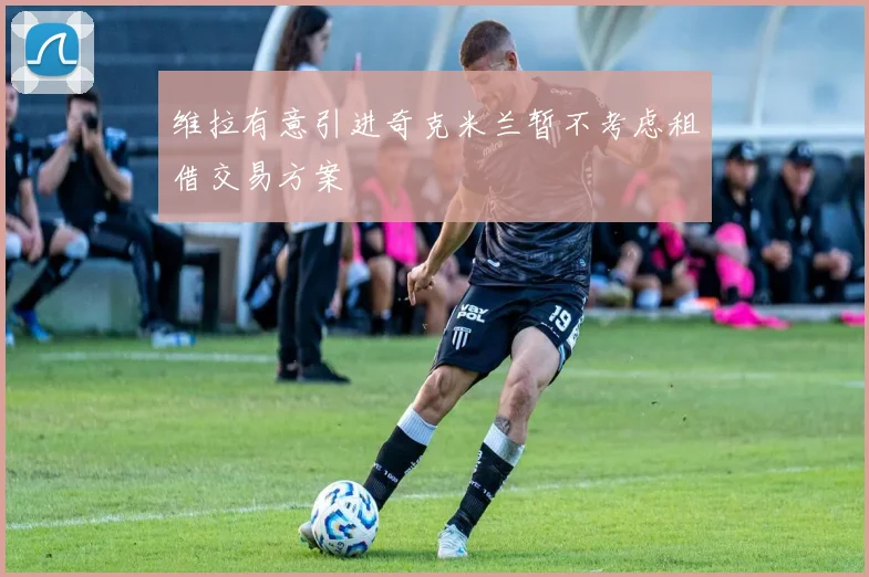维拉有意引进奇克米兰暂不考虑租借交易方案