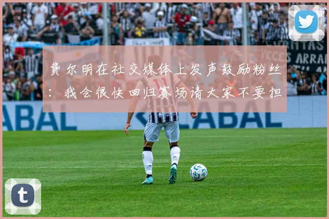 费尔明在社交媒体上发声鼓励粉丝：我会很快回归赛场请大家不要担心