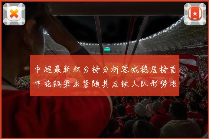 中超最新积分榜分析蓉城稳居榜首申花铜梁龙紧随其后铁人队形势堪忧