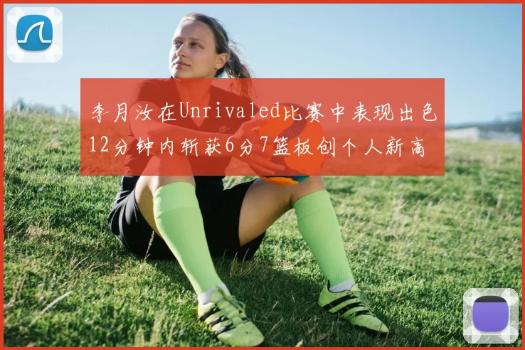李月汝在Unrivaled比赛中表现出色12分钟内斩获6分7篮板创个人新高