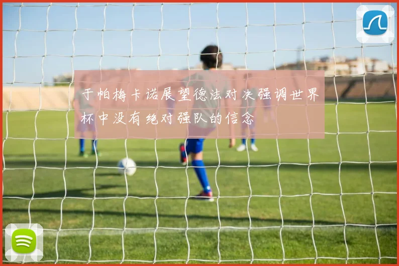于帕梅卡诺展望德法对决强调世界杯中没有绝对强队的信念