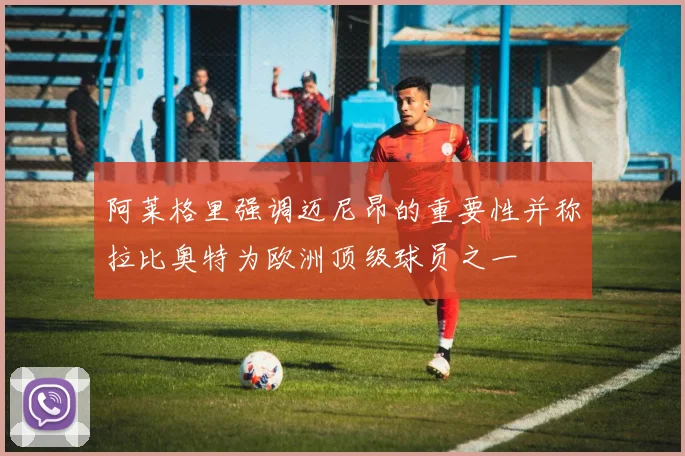 阿莱格里强调迈尼昂的重要性并称拉比奥特为欧洲顶级球员之一