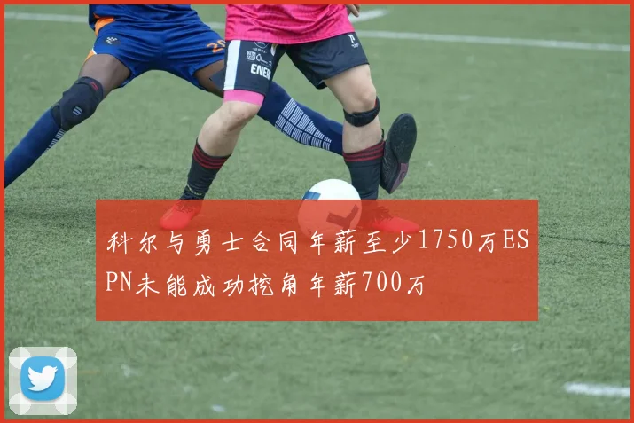 科尔与勇士合同年薪至少1750万ESPN未能成功挖角年薪700万
