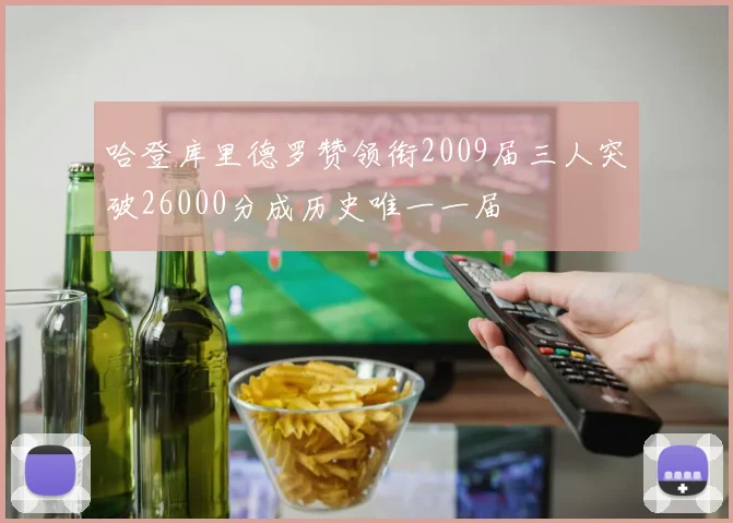 哈登库里德罗赞领衔2009届三人突破26000分成历史唯一一届