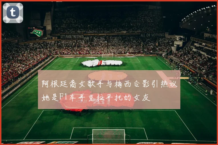 阿根廷裔女歌手与梅西合影引热议她是F1车手克拉平托的女友