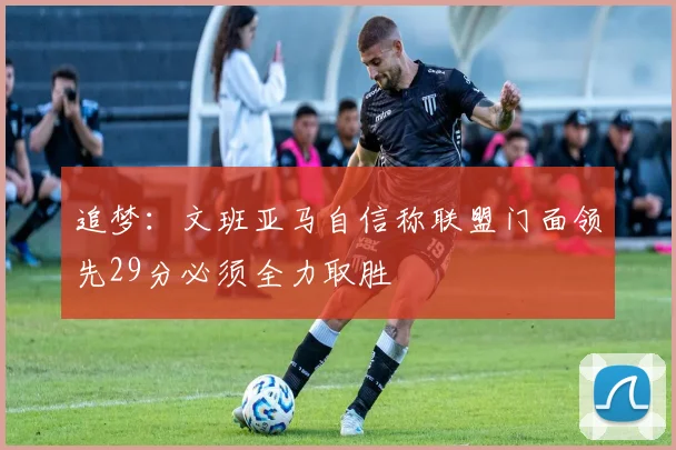 追梦：文班亚马自信称联盟门面领先29分必须全力取胜
