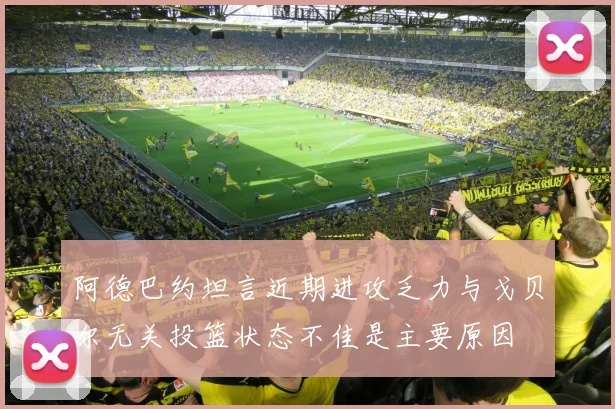 阿德巴约坦言近期进攻乏力与戈贝尔无关投篮状态不佳是主要原因