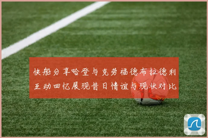 快船分享哈登与克劳福德布拉德利互动回忆展现昔日情谊与现状对比