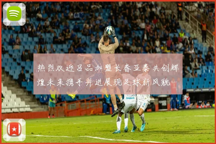 热烈欢迎吕品加盟长春亚泰共创辉煌未来携手并进展现足球新风貌