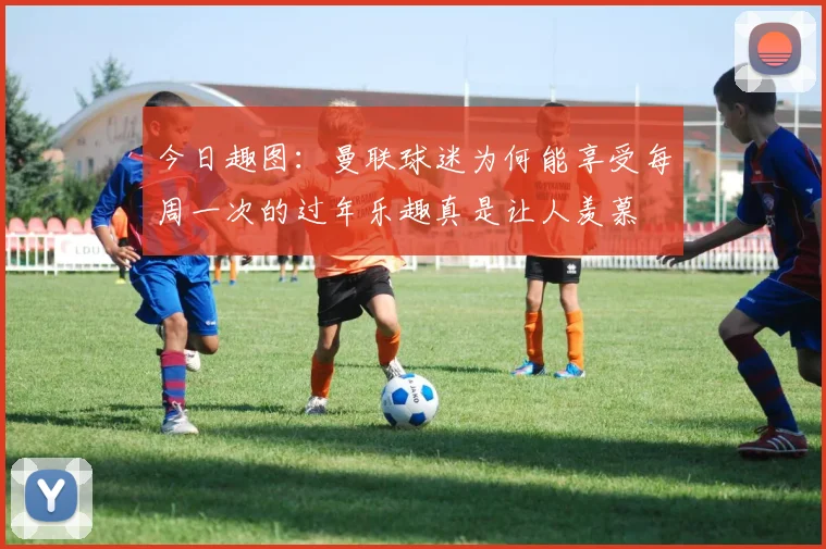 今日趣图：曼联球迷为何能享受每周一次的过年乐趣真是让人羡慕