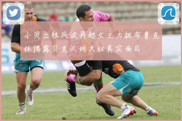 小贝出轨风波再起女主力挺布鲁克林揭露贝克汉姆夫妇真实面目