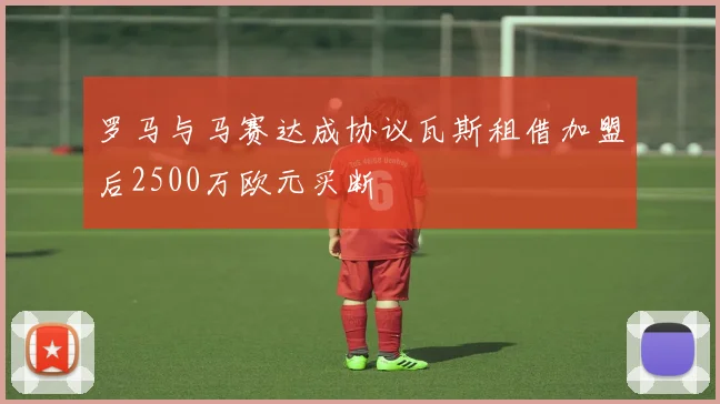 罗马与马赛达成协议瓦斯租借加盟后2500万欧元买断