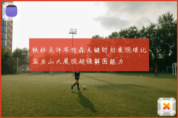 铁林点评布伦森关键时刻表现堪比亚历山大展现超强解围能力