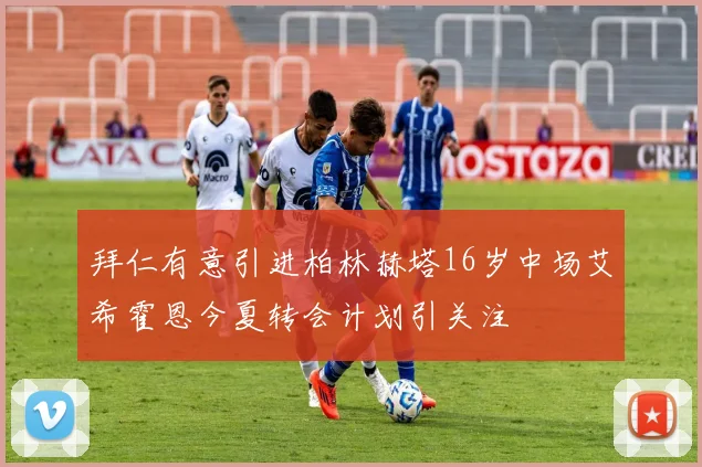 拜仁有意引进柏林赫塔16岁中场艾希霍恩今夏转会计划引关注