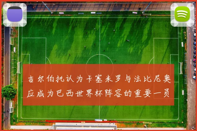 吉尔伯托认为卡塞米罗与法比尼奥应成为巴西世界杯阵容的重要一员
