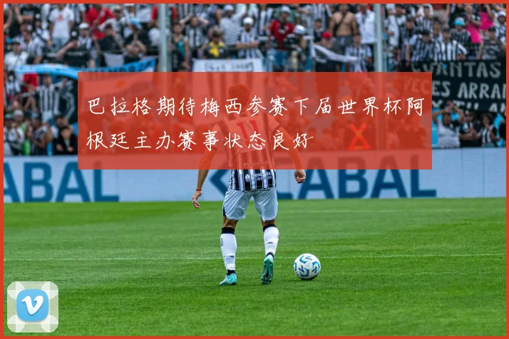 巴拉格期待梅西参赛下届世界杯阿根廷主办赛事状态良好