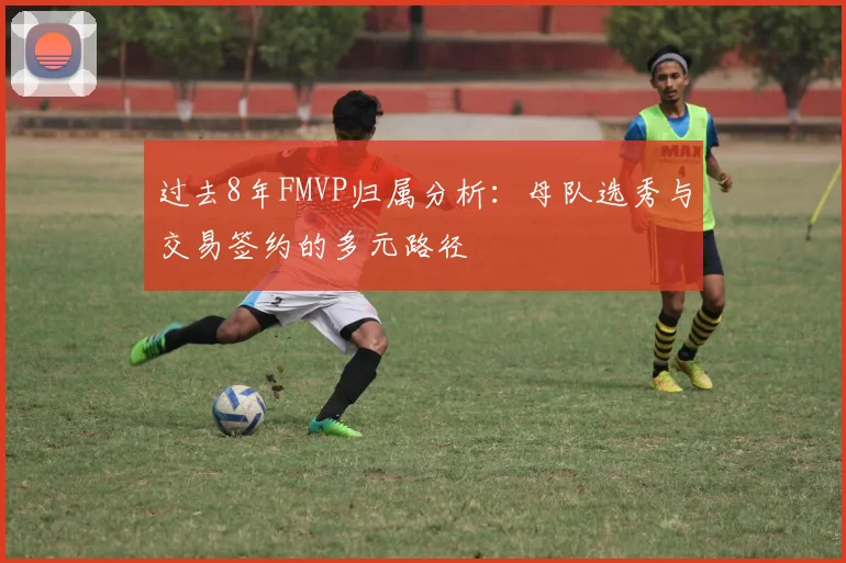 过去8年FMVP归属分析：母队选秀与交易签约的多元路径