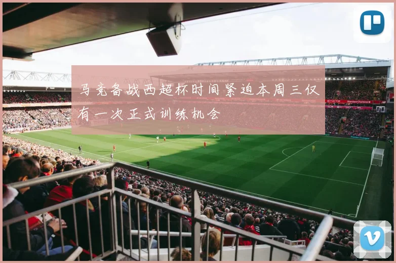 马竞备战西超杯时间紧迫本周三仅有一次正式训练机会