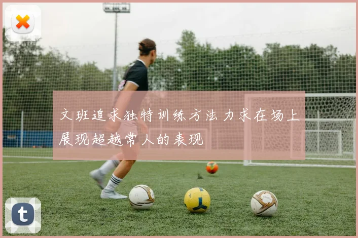 文班追求独特训练方法力求在场上展现超越常人的表现