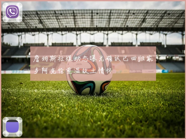 詹姆斯社媒动态曝光确认已回归家乡阿克伦重温故土情怀