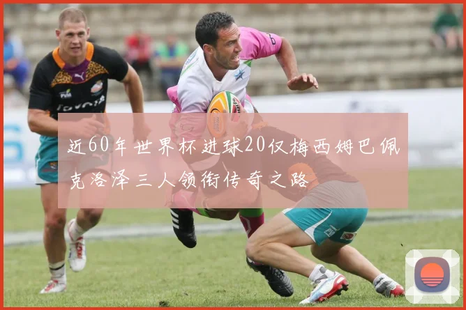 近60年世界杯进球20仅梅西姆巴佩克洛泽三人领衔传奇之路