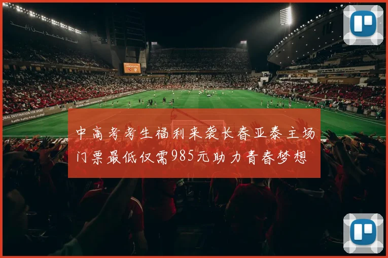 中高考考生福利来袭长春亚泰主场门票最低仅需985元助力青春梦想