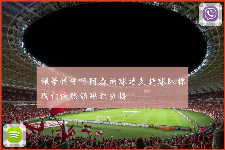 佩蒂特呼吁阿森纳球迷支持球队称我们依然领跑积分榜