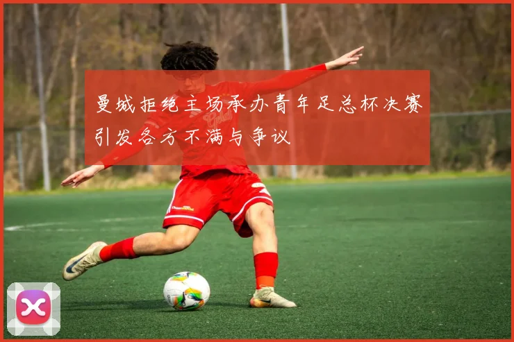 曼城拒绝主场承办青年足总杯决赛引发各方不满与争议