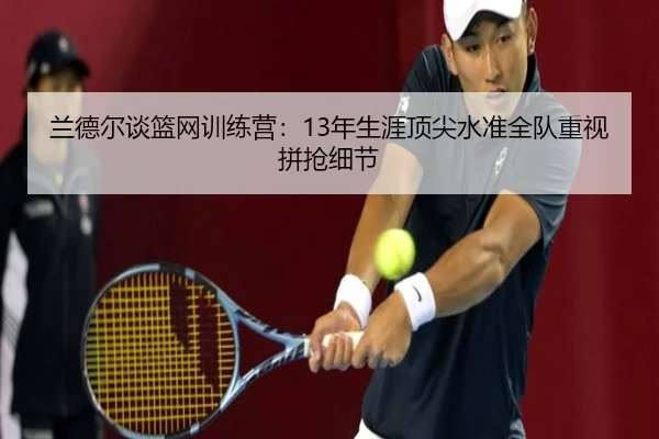兰德尔谈篮网训练营：13年生涯顶尖水准全队重视拼抢细节 - huobosports