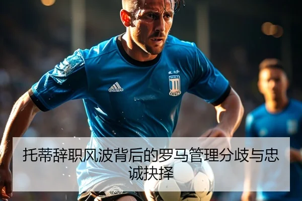 托蒂辞职风波背后的罗马管理分歧与忠诚抉择 - huobosports